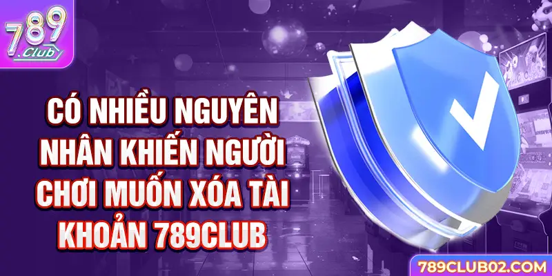 Có nhiều nguyên nhân khiến người chơi muốn Xóa tài khoản 789Club