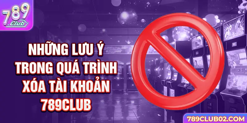 Những lưu ý trong quá trình Xóa tài khoản 789Club